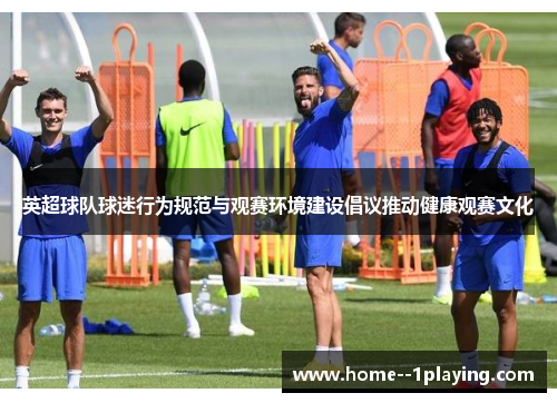 英超球队球迷行为规范与观赛环境建设倡议推动健康观赛文化 英超球队球迷行为规范与观赛环境建设倡议推动健康观赛文化