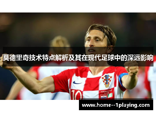 莫德里奇技术特点解析及其在现代足球中的深远影响 莫德里奇技术特点解析及其在现代足球中的深远影响