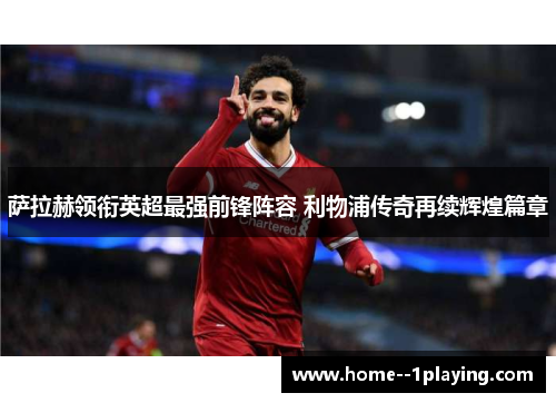 萨拉赫领衔英超最强前锋阵容 利物浦传奇再续辉煌篇章 萨拉赫领衔英超最强前锋阵容 利物浦传奇再续辉煌篇章