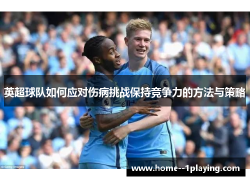 英超球队如何应对伤病挑战保持竞争力的方法与策略