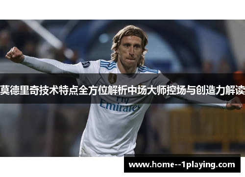 莫德里奇技术特点全方位解析中场大师控场与创造力解读 莫德里奇技术特点全方位解析中场大师控场与创造力解读