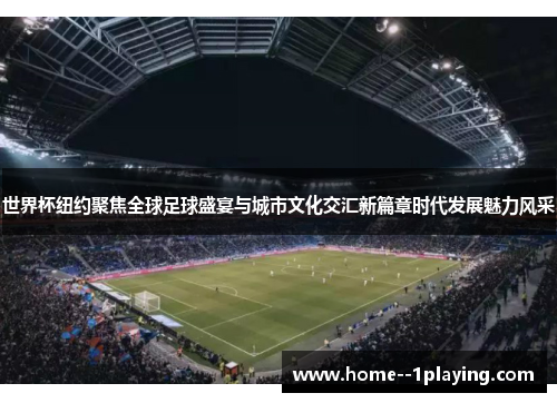 世界杯纽约聚焦全球足球盛宴与城市文化交汇新篇章时代发展魅力风采 世界杯纽约聚焦全球足球盛宴与城市文化交汇新篇章时代发展魅力风采