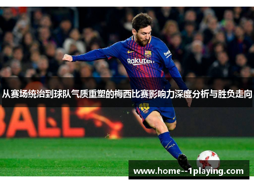 从赛场统治到球队气质重塑的梅西比赛影响力深度分析与胜负走向