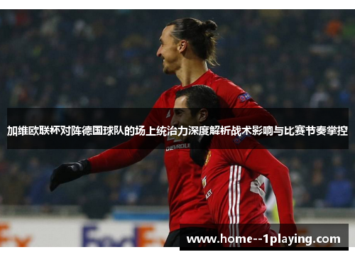 加维欧联杯对阵德国球队的场上统治力深度解析战术影响与比赛节奏掌控 加维欧联杯对阵德国球队的场上统治力深度解析战术影响与比赛节奏掌控