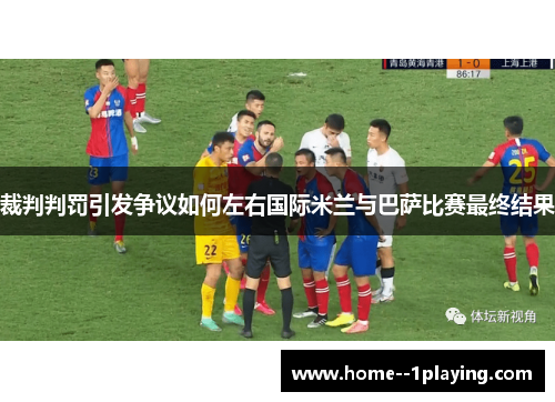 裁判判罚引发争议如何左右国际米兰与巴萨比赛最终结果 裁判判罚引发争议如何左右国际米兰与巴萨比赛最终结果