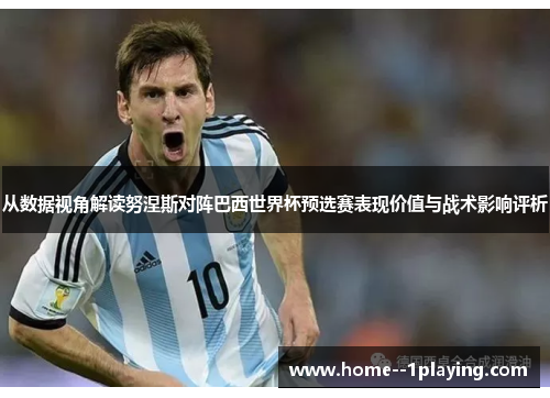 从数据视角解读努涅斯对阵巴西世界杯预选赛表现价值与战术影响评析