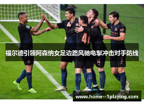 福尔德引领阿森纳女足边路风驰电掣冲击对手防线
