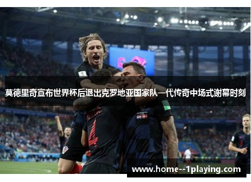 莫德里奇宣布世界杯后退出克罗地亚国家队一代传奇中场式谢幕时刻
