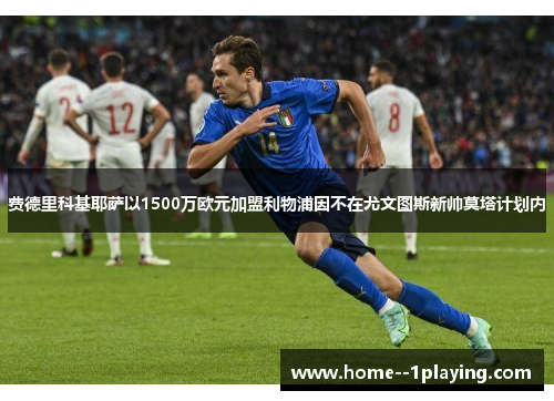 费德里科基耶萨以1500万欧元加盟利物浦因不在尤文图斯新帅莫塔计划内