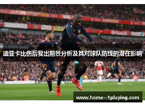 迪亚卡比伤后复出前景分析及其对球队防线的潜在影响