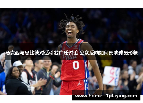 马克西与恩比德对话引发广泛讨论 公众反响如何影响球员形象