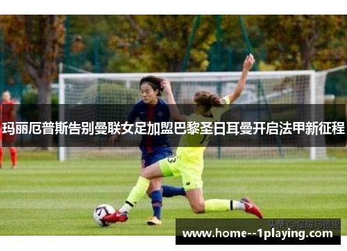 玛丽厄普斯告别曼联女足加盟巴黎圣日耳曼开启法甲新征程 玛丽厄普斯告别曼联女足加盟巴黎圣日耳曼开启法甲新征程