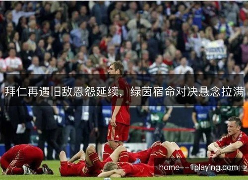 拜仁再遇旧敌恩怨延续，绿茵宿命对决悬念拉满
