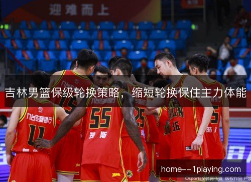 吉林男篮保级轮换策略，缩短轮换保住主力体能